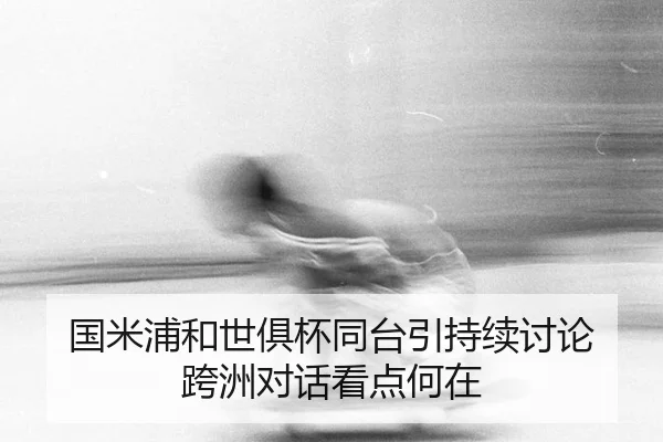 国米浦和世俱杯同台引持续讨论 跨洲对话看点何在